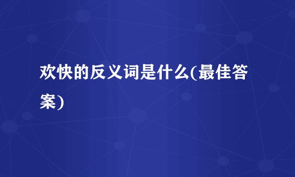 欢快的反义词是什么(最佳答案)