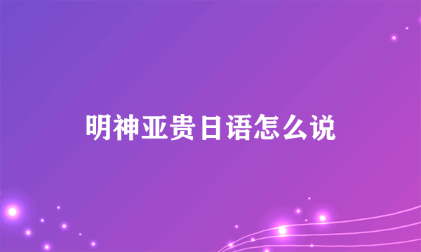 明神亚贵日语怎么说