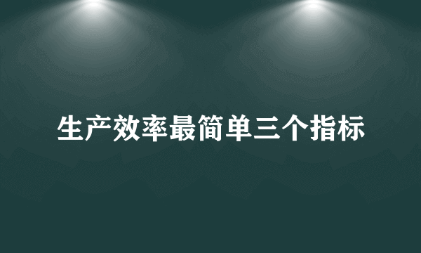 生产效率最简单三个指标