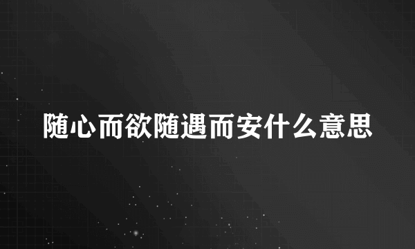 随心而欲随遇而安什么意思