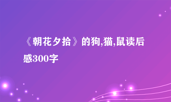 《朝花夕拾》的狗,猫,鼠读后感300字