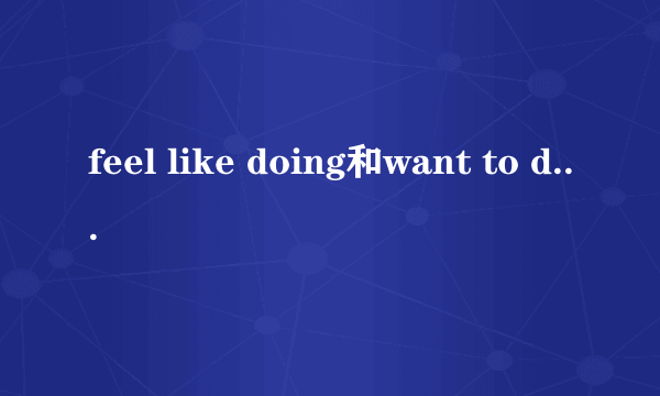 feel like doing和want to do的区别