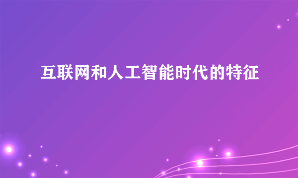 互联网和人工智能时代的特征