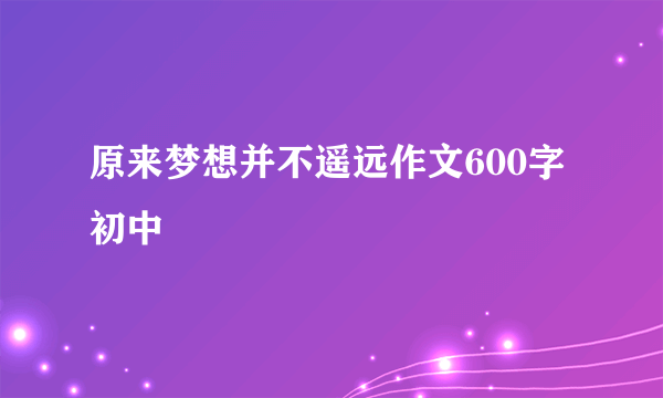 原来梦想并不遥远作文600字初中