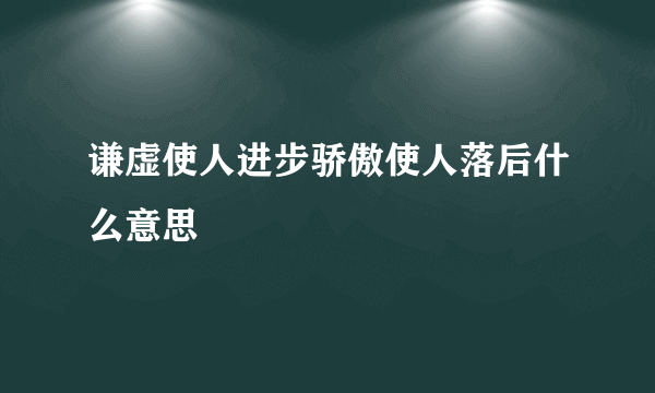 谦虚使人进步骄傲使人落后什么意思