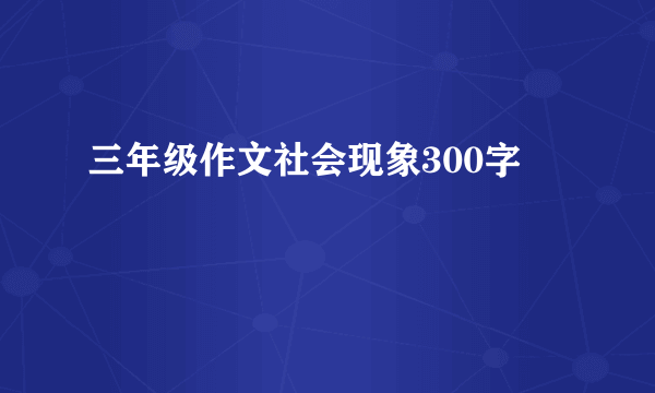 三年级作文社会现象300字