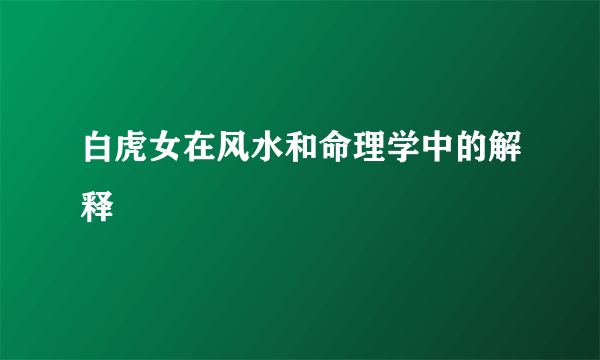 白虎女在风水和命理学中的解释