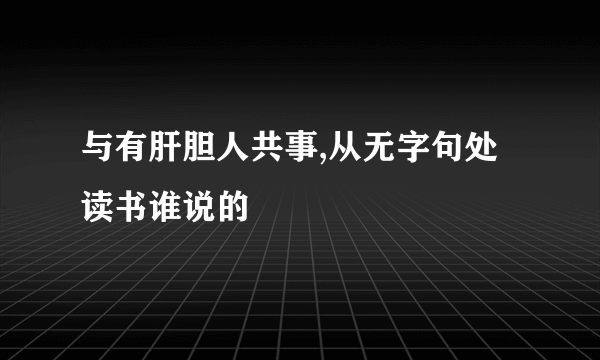 与有肝胆人共事,从无字句处读书谁说的
