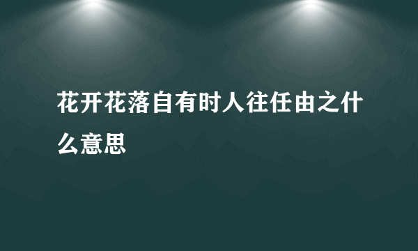 花开花落自有时人往任由之什么意思