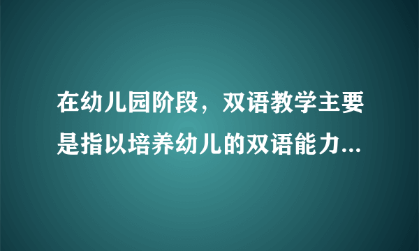 在幼儿园阶段，双语教学主要是指以培养幼儿的双语能力和跨文化意识为目的，
