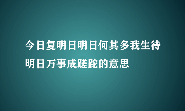 今日复明日明日何其多我生待明日万事成蹉跎的意思