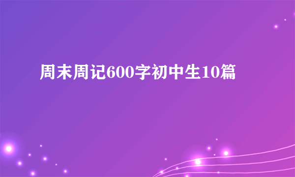 周末周记600字初中生10篇