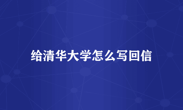 给清华大学怎么写回信