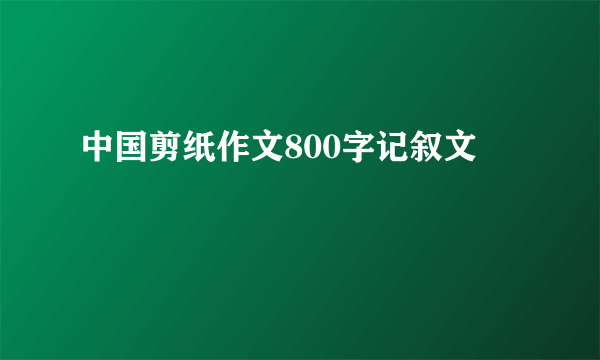 中国剪纸作文800字记叙文