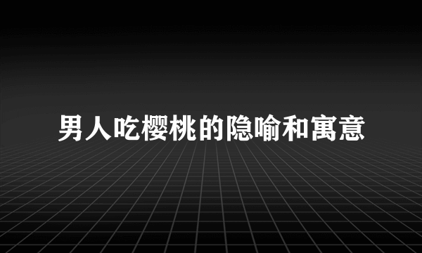 男人吃樱桃的隐喻和寓意