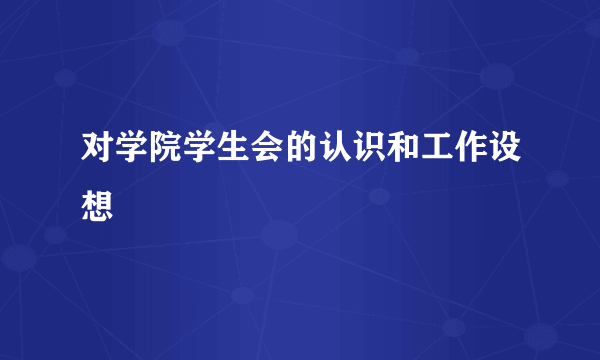 对学院学生会的认识和工作设想