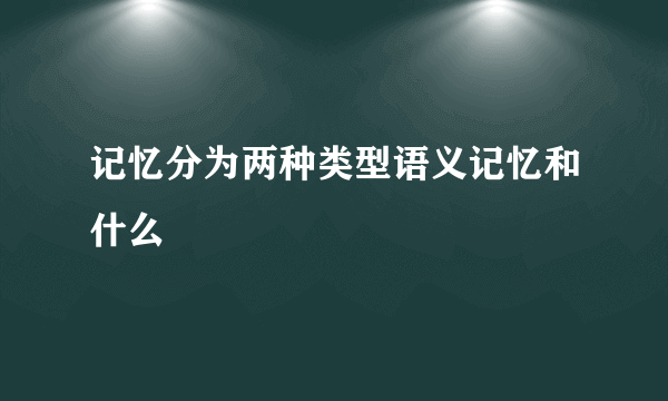 记忆分为两种类型语义记忆和什么