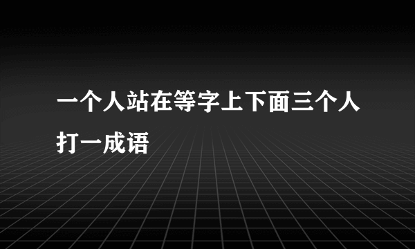 一个人站在等字上下面三个人打一成语