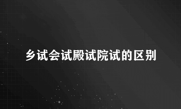 乡试会试殿试院试的区别