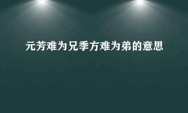 元芳难为兄季方难为弟的意思