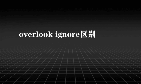 overlook ignore区别