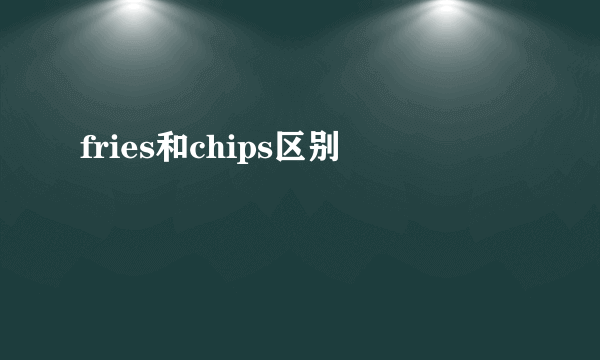 fries和chips区别