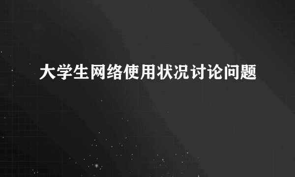 大学生网络使用状况讨论问题