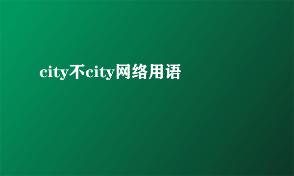 city不city网络用语