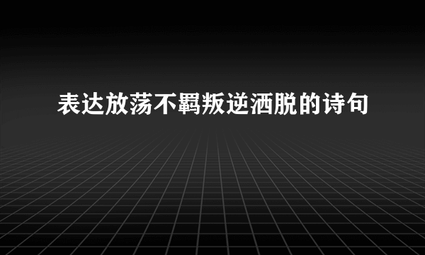 表达放荡不羁叛逆洒脱的诗句