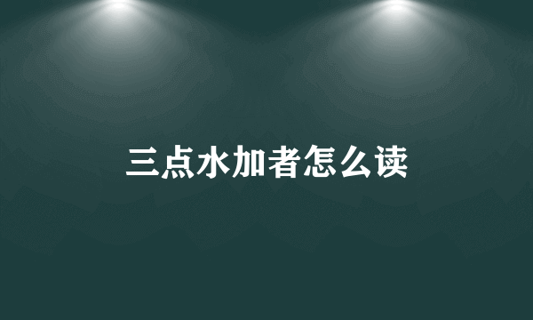 三点水加者怎么读