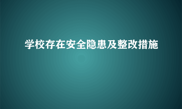 学校存在安全隐患及整改措施