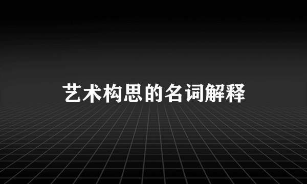 艺术构思的名词解释