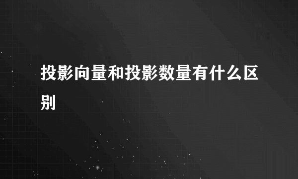 投影向量和投影数量有什么区别