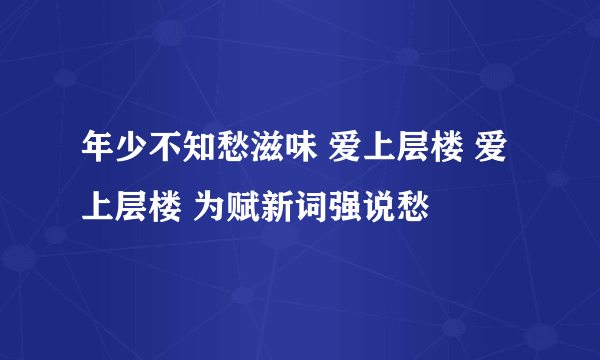 年少不知愁滋味 爱上层楼 爱上层楼 为赋新词强说愁
