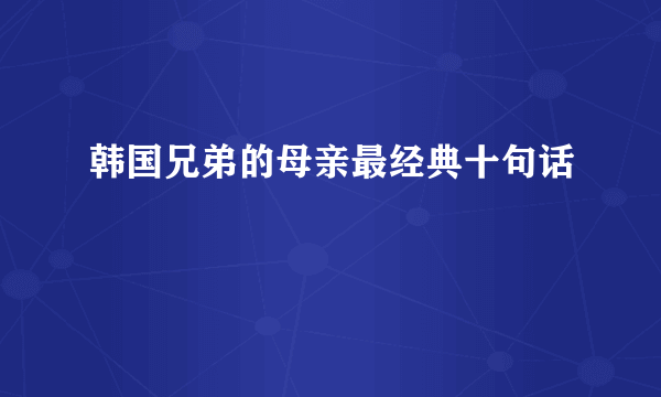 韩国兄弟的母亲最经典十句话