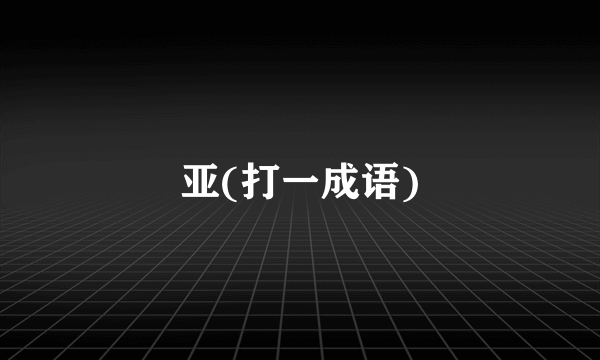 亚(打一成语)