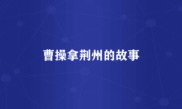 曹操拿荆州的故事