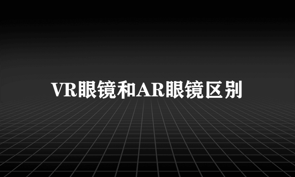 VR眼镜和AR眼镜区别