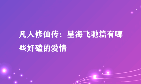 凡人修仙传：星海飞驰篇有哪些好磕的爱情