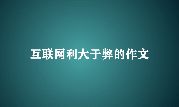 互联网利大于弊的作文