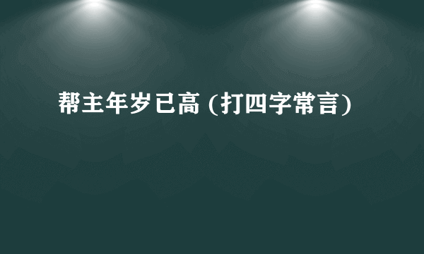 帮主年岁已高 (打四字常言)