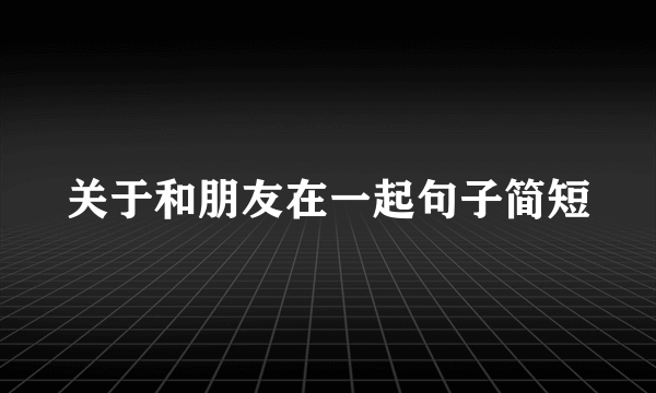 关于和朋友在一起句子简短
