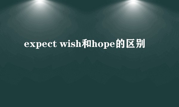expect wish和hope的区别