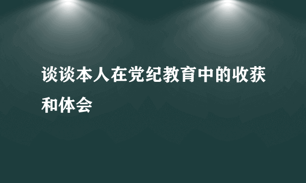 谈谈本人在党纪教育中的收获和体会