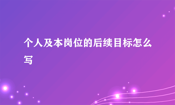 个人及本岗位的后续目标怎么写