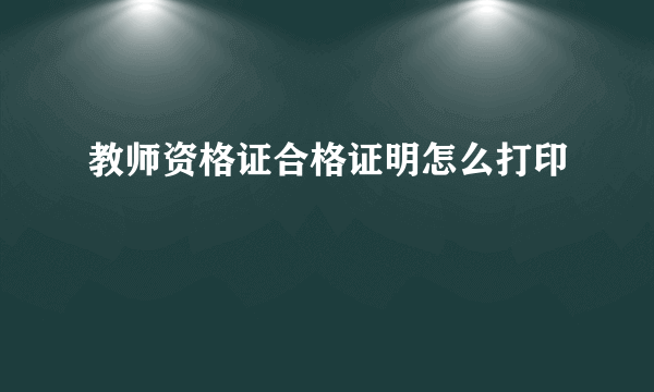 教师资格证合格证明怎么打印
