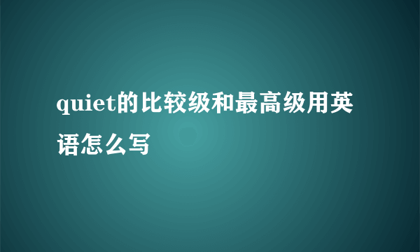 quiet的比较级和最高级用英语怎么写