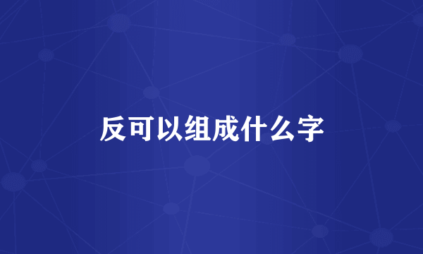 反可以组成什么字
