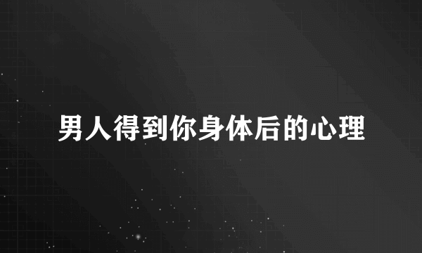 男人得到你身体后的心理