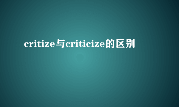 critize与criticize的区别